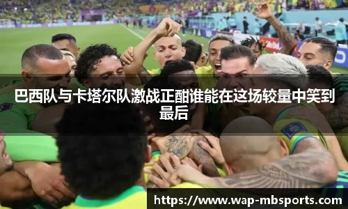 巴西队与卡塔尔队激战正酣谁能在这场较量中笑到最后